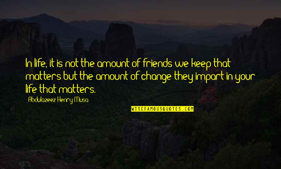 Change In Life With Friends Quotes By Abdulazeez Henry Musa: In life, it is not the amount of