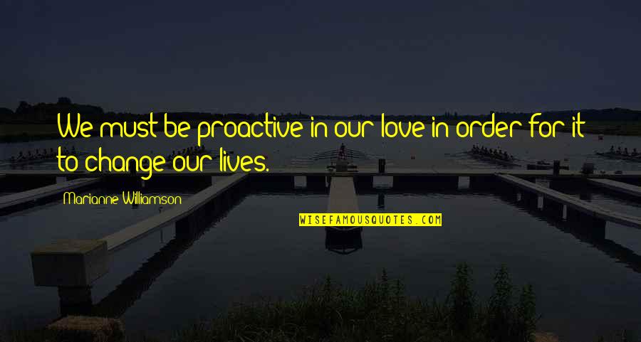 Change In Our Lives Quotes By Marianne Williamson: We must be proactive in our love in