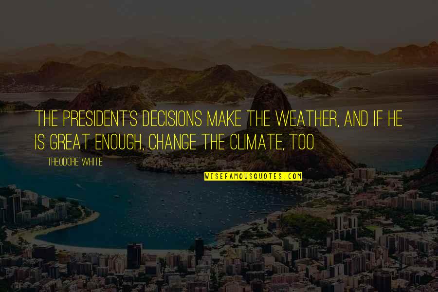 Change In The Weather Quotes By Theodore White: The President's decisions make the weather, and if