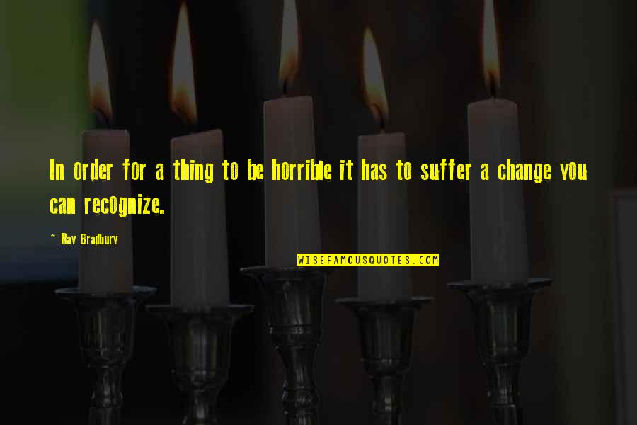 Change In You Quotes By Ray Bradbury: In order for a thing to be horrible