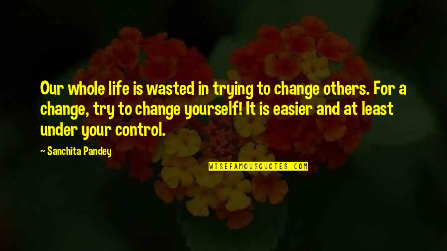 Change In Your Life Quotes By Sanchita Pandey: Our whole life is wasted in trying to