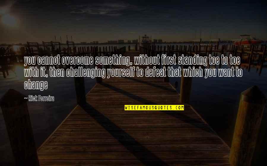 Change Is Challenging Quotes By Rick Ferreira: you cannot overcome something, without first standing toe Change Is Challenging Quotes By Rick Ferreira: you cannot overcome something, without first standing toe