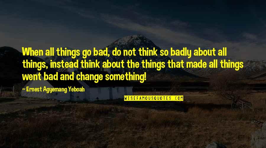 Change Is Difficult But Quotes By Ernest Agyemang Yeboah: When all things go bad, do not think Change Is Difficult But Quotes By Ernest Agyemang Yeboah: When all things go bad, do not think