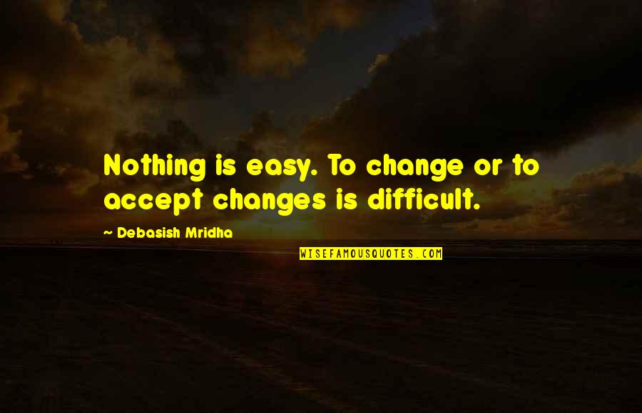 Change Is Difficult Quotes By Debasish Mridha: Nothing is easy. To change or to accept