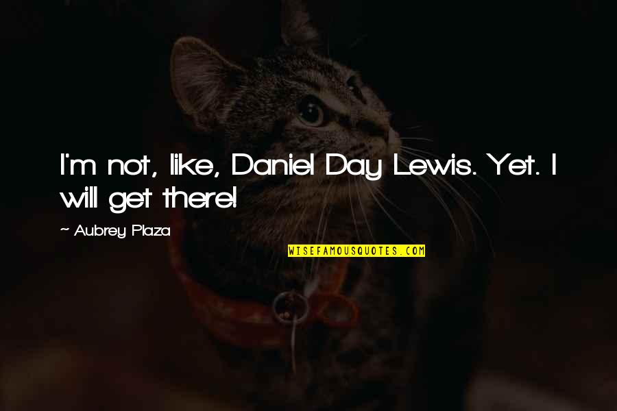 Change Is God Quote Quotes By Aubrey Plaza: I'm not, like, Daniel Day Lewis. Yet. I