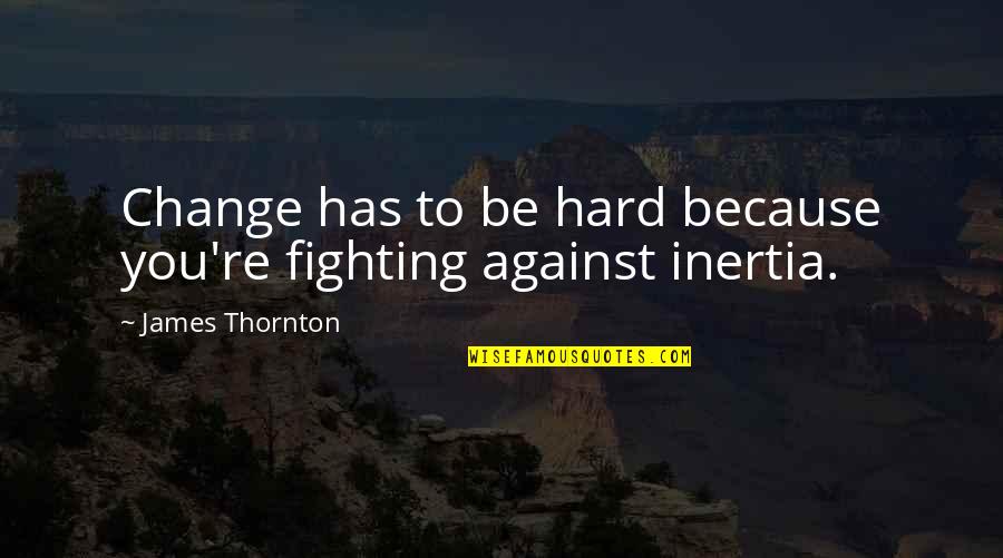 Change Is Hard But Quotes By James Thornton: Change has to be hard because you're fighting