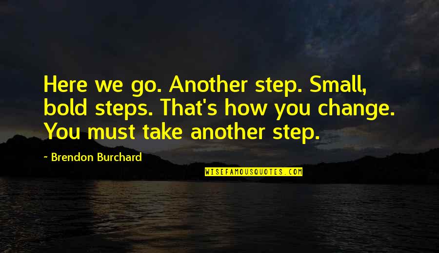 Change Is Here Quotes By Brendon Burchard: Here we go. Another step. Small, bold steps.