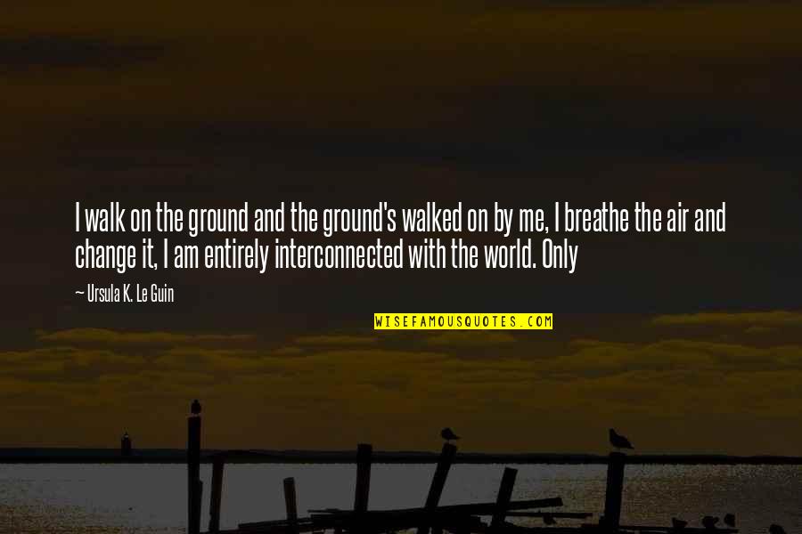 Change Is In The Air Quotes By Ursula K. Le Guin: I walk on the ground and the ground's Change Is In The Air Quotes By Ursula K. Le Guin: I walk on the ground and the ground's
