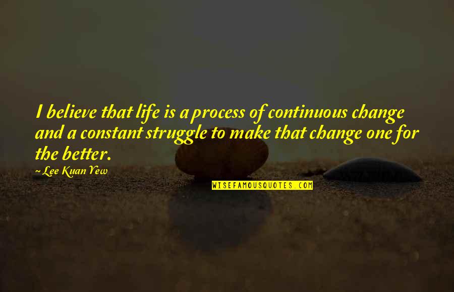 Change Is The Only Constant In Life Quotes By Lee Kuan Yew: I believe that life is a process of