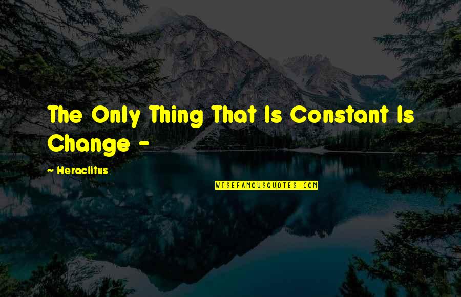 Change Is The Only Constant Quotes By Heraclitus: The Only Thing That Is Constant Is Change