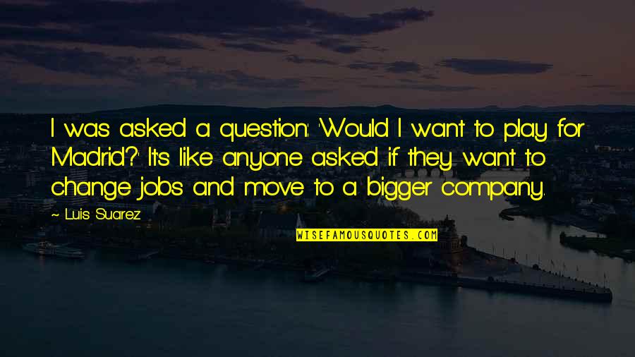 Change Jobs Quotes By Luis Suarez: I was asked a question: 'Would I want
