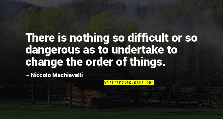 Change Machiavelli Quotes By Niccolo Machiavelli: There is nothing so difficult or so dangerous