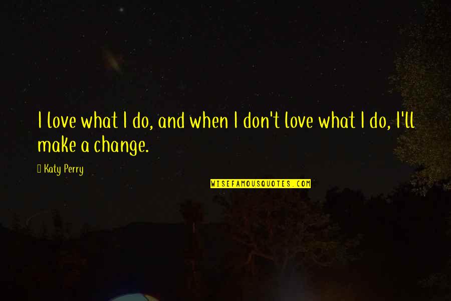 Change Make Quotes By Katy Perry: I love what I do, and when I
