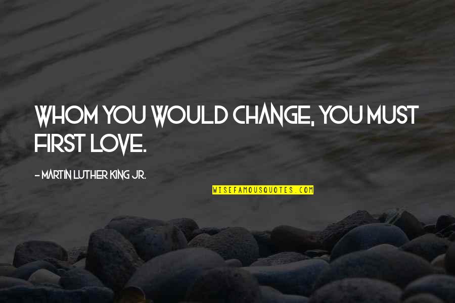 Change Martin Luther King Quotes By Martin Luther King Jr.: Whom you would change, you must first love.