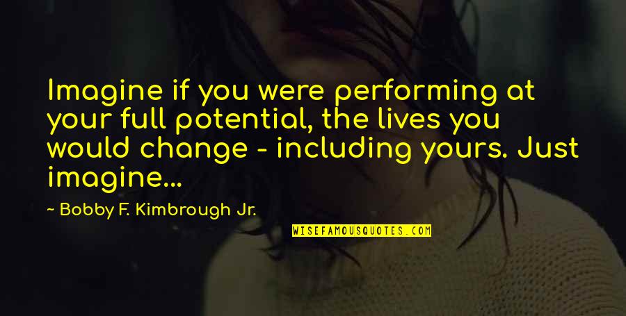 Change Motivation Quotes By Bobby F. Kimbrough Jr.: Imagine if you were performing at your full Change Motivation Quotes By Bobby F. Kimbrough Jr.: Imagine if you were performing at your full