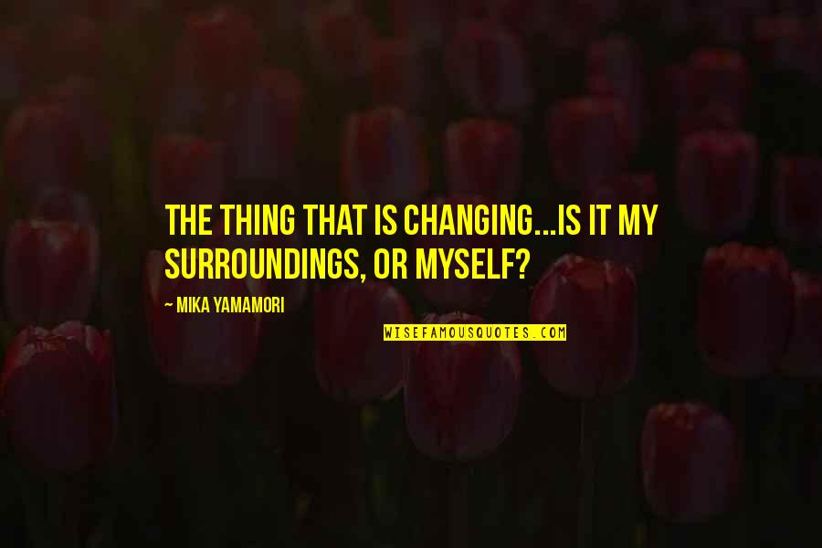 Change Myself For You Quotes By Mika Yamamori: The thing that is changing...Is it my surroundings,