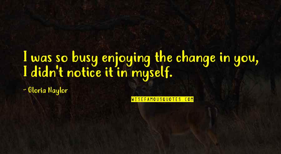 Change Myself Quotes By Gloria Naylor: I was so busy enjoying the change in