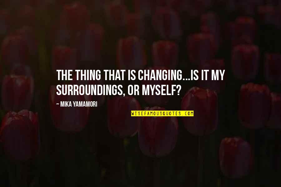 Change Myself Quotes By Mika Yamamori: The thing that is changing...Is it my surroundings,