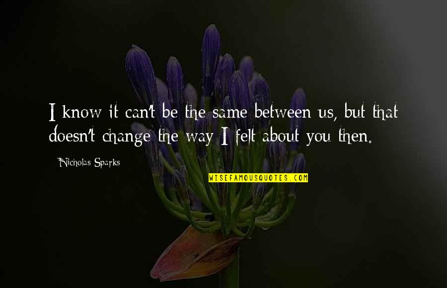 Change Nicholas Sparks Quotes By Nicholas Sparks: I know it can't be the same between