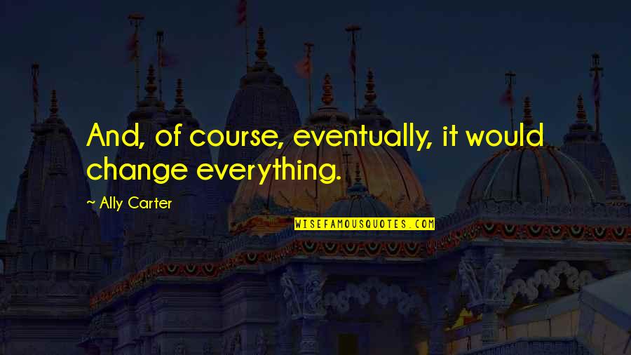 Change Of Course Quotes By Ally Carter: And, of course, eventually, it would change everything.