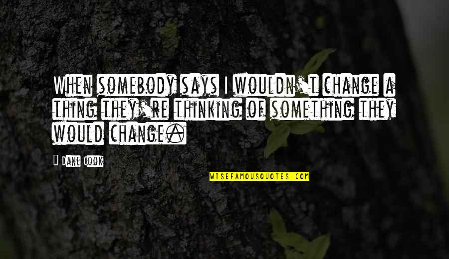 Change Of Something Quotes By Dane Cook: When somebody says I wouldn't change a thing