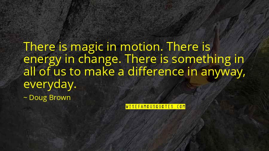 Change Of Something Quotes By Doug Brown: There is magic in motion. There is energy