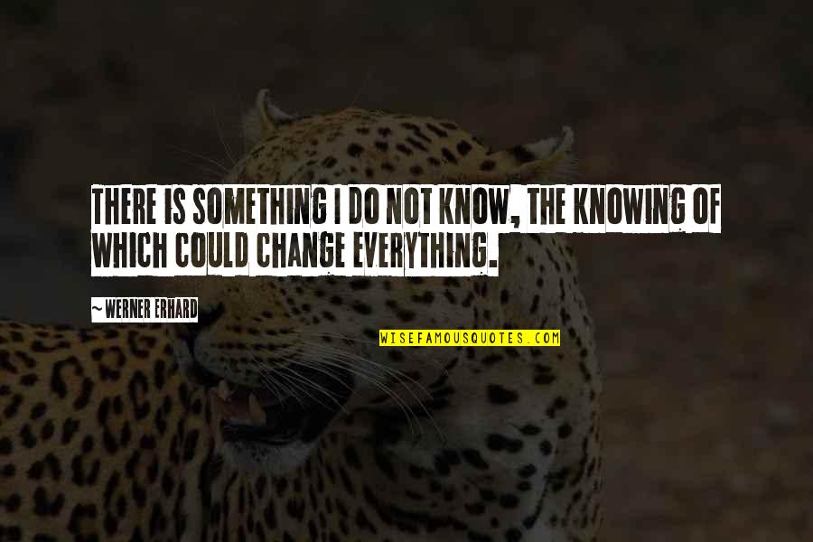 Change Of Something Quotes By Werner Erhard: There is something I do not know, the