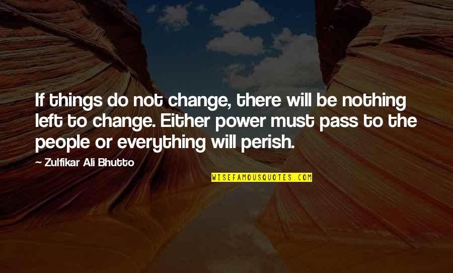 Change Or Perish Quotes By Zulfikar Ali Bhutto: If things do not change, there will be