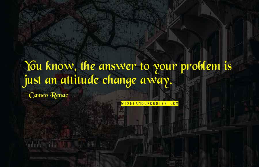 Change Our Attitude Quotes By Cameo Renae: You know, the answer to your problem is