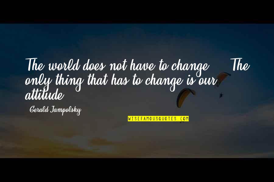 Change Our Attitude Quotes By Gerald Jampolsky: The world does not have to change ...