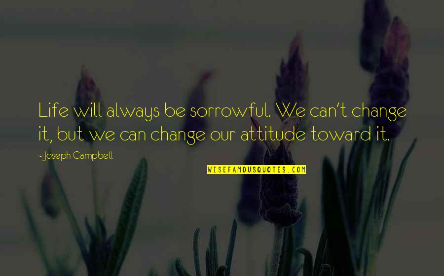 Change Our Attitude Quotes By Joseph Campbell: Life will always be sorrowful. We can't change