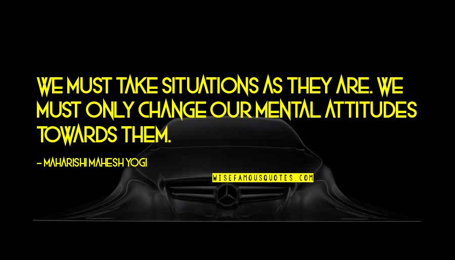 Change Our Attitude Quotes By Maharishi Mahesh Yogi: We must take situations as they are. We