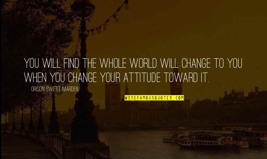 Change Our Attitude Quotes By Orison Swett Marden: You will find the whole world will change