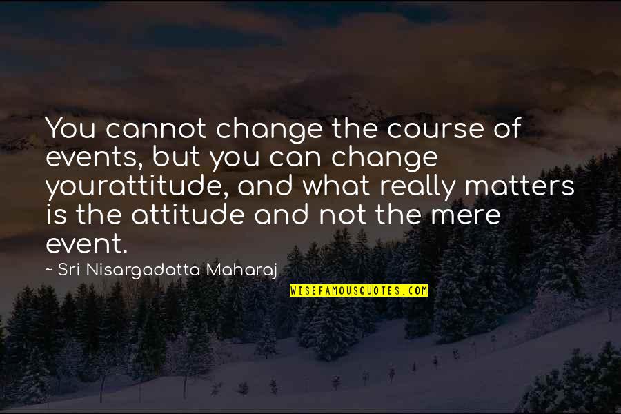 Change Our Attitude Quotes By Sri Nisargadatta Maharaj: You cannot change the course of events, but