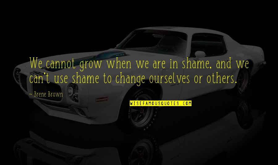 Change Ourselves Quotes By Brene Brown: We cannot grow when we are in shame,