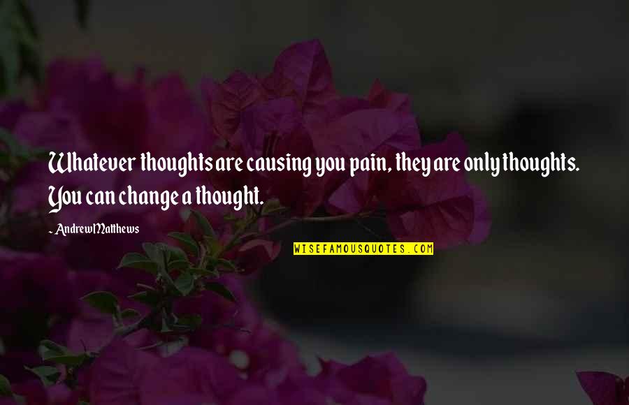Change Pain Quotes By Andrew Matthews: Whatever thoughts are causing you pain, they are Change Pain Quotes By Andrew Matthews: Whatever thoughts are causing you pain, they are