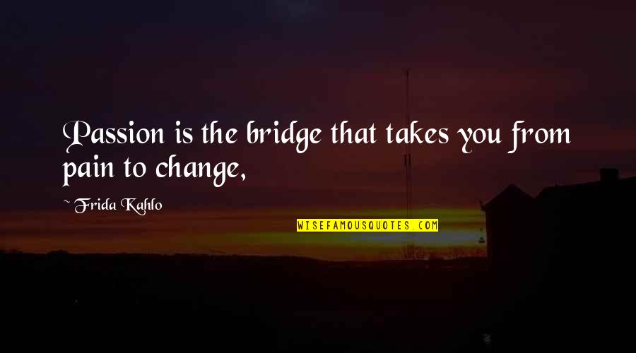 Change Pain Quotes By Frida Kahlo: Passion is the bridge that takes you from
