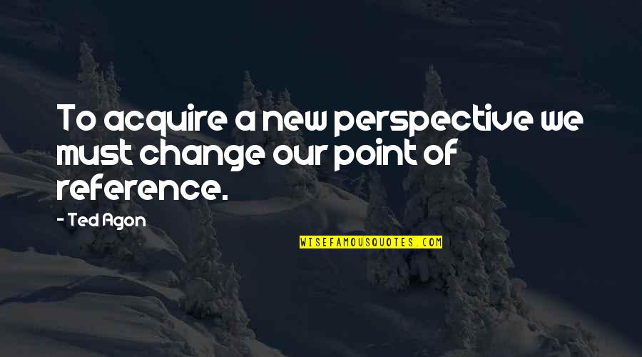 Change Perspective Quotes By Ted Agon: To acquire a new perspective we must change