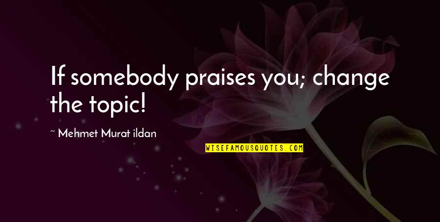 Change Quotes By Mehmet Murat Ildan: If somebody praises you; change the topic!