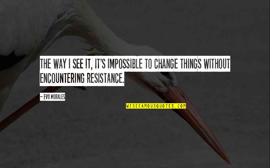 Change Resistance Quotes By Evo Morales: The way I see it, it's impossible to