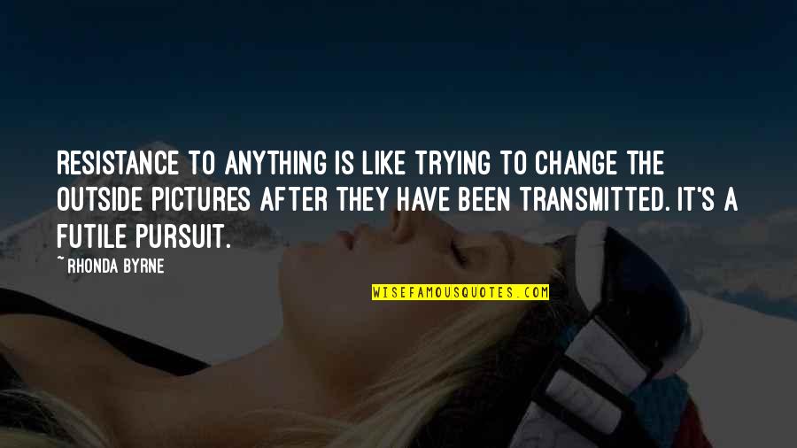 Change Resistance Quotes By Rhonda Byrne: Resistance to anything is like trying to change