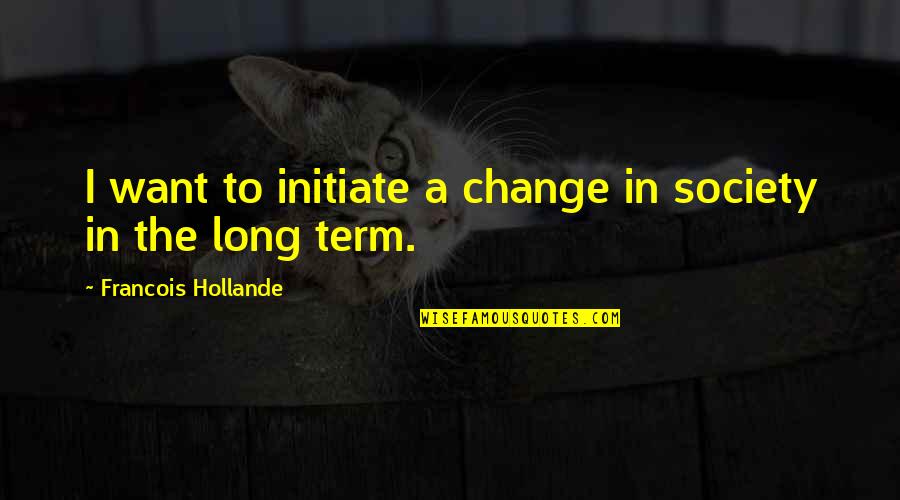 Change Society Quotes By Francois Hollande: I want to initiate a change in society