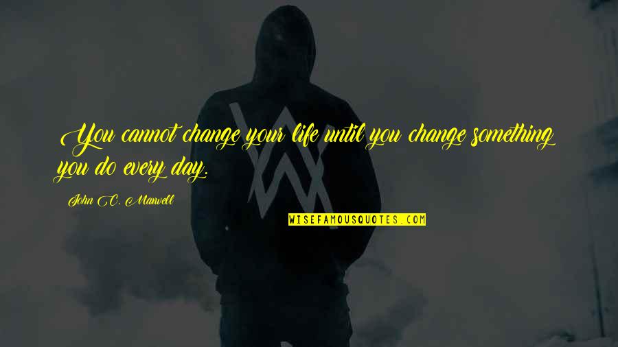 Change Something In Your Life Quotes By John C. Maxwell: You cannot change your life until you change Change Something In Your Life Quotes By John C. Maxwell: You cannot change your life until you change