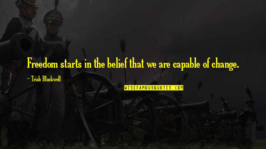 Change Starts Now Quotes By Trish Blackwell: Freedom starts in the belief that we are Change Starts Now Quotes By Trish Blackwell: Freedom starts in the belief that we are