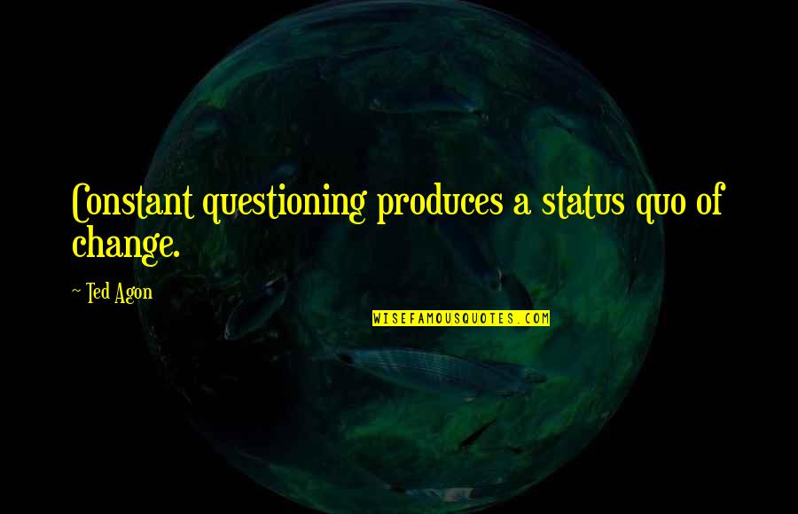 Change Status Quotes By Ted Agon: Constant questioning produces a status quo of change.