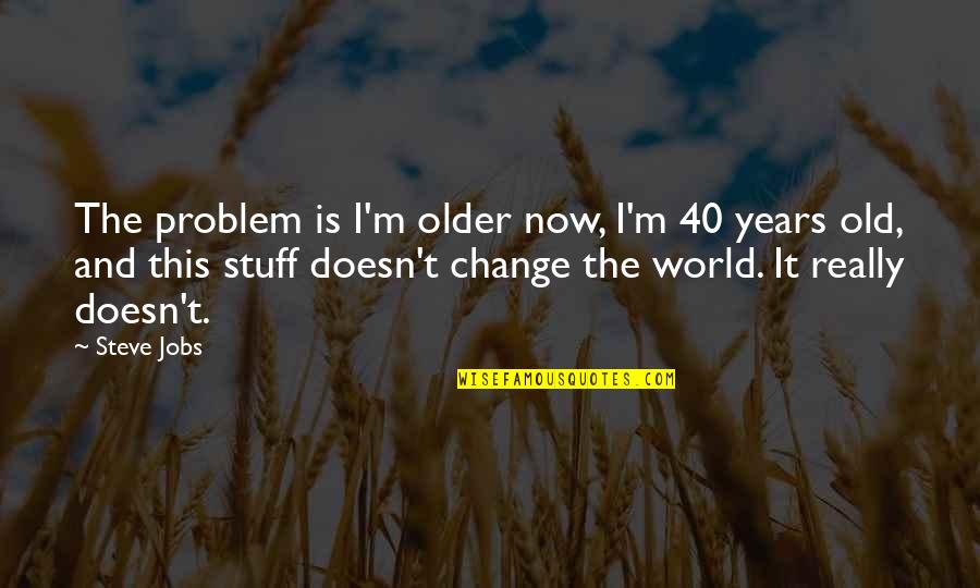 Change Steve Jobs Quotes By Steve Jobs: The problem is I'm older now, I'm 40