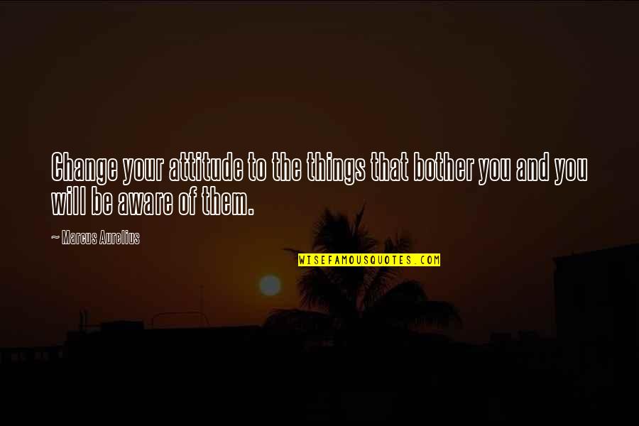 Change The Attitude Quotes By Marcus Aurelius: Change your attitude to the things that bother