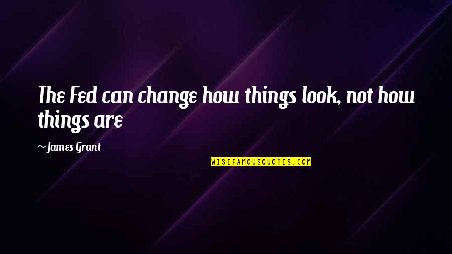 Change The Look Quotes By James Grant: The Fed can change how things look, not Change The Look Quotes By James Grant: The Fed can change how things look, not