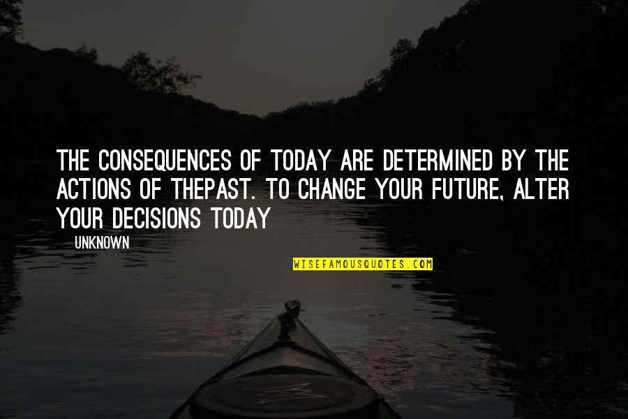 Change The Past Quotes By Unknown: The consequences of today are determined by the