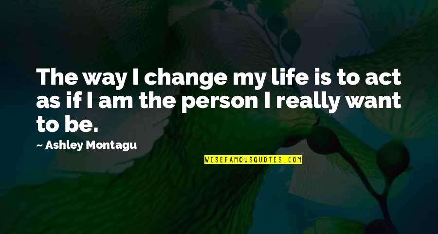 Change The Person Quotes By Ashley Montagu: The way I change my life is to